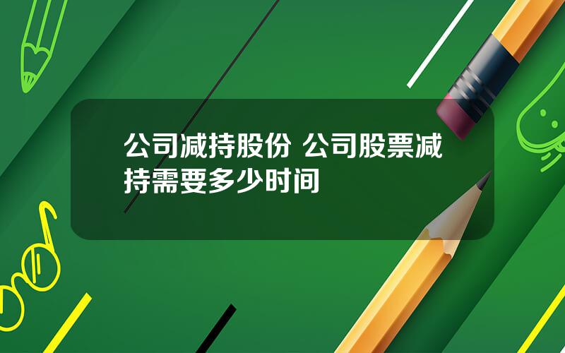 公司减持股份 公司股票减持需要多少时间